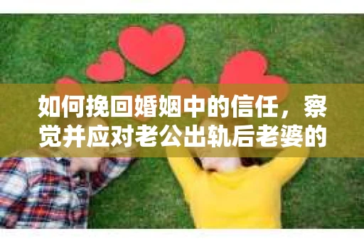如何挽回婚姻中的信任，察觉并应对老公出轨后老婆的危机信号