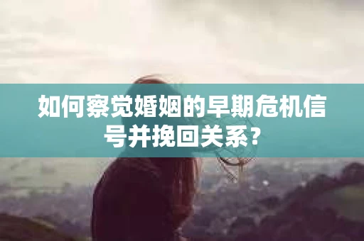 如何察觉婚姻的早期危机信号并挽回关系？