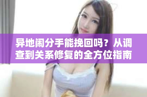 异地闹分手能挽回吗？从调查到关系修复的全方位指南