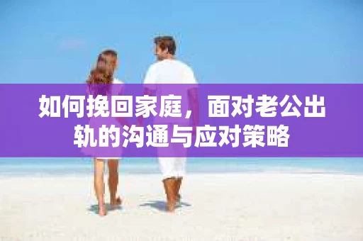 如何挽回家庭，面对老公出轨的沟通与应对策略