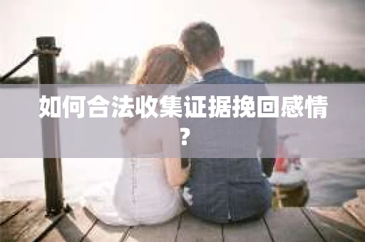 如何合法收集证据挽回感情？