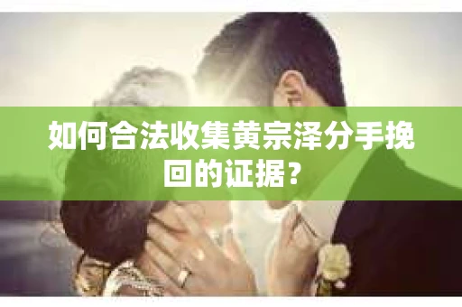 如何合法收集黄宗泽分手挽回的证据？