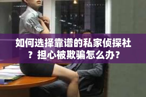 如何选择靠谱的私家侦探社?担心被欺骗怎么办? 如何选择靠谱的私家侦探社?担心被欺骗怎么办?