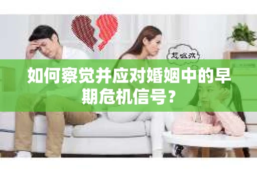 如何察觉并应对婚姻中的早期危机信号？