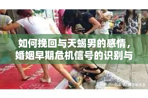 如何挽回与天蝎男的感情，婚姻早期危机信号的识别与应对