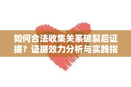 如何合法收集关系破裂后证据？证据效力分析与实践指南
