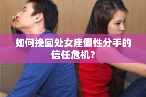 如何挽回处女座假性分手的信任危机？