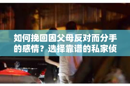 如何挽回因父母反对而分手的感情？选择靠谱的私家侦探社怎么办？