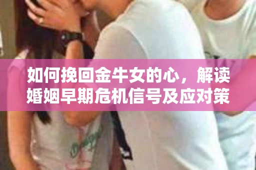 如何挽回金牛女的心，解读婚姻早期危机信号及应对策略