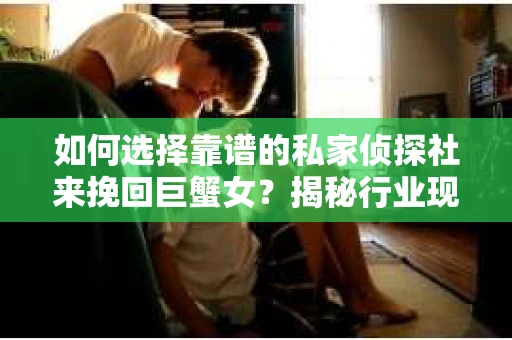 如何选择靠谱的私家侦探社来挽回巨蟹女？揭秘行业现状与陷阱，让你轻松避坑