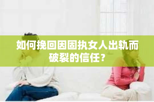 如何挽回因固执女人出轨而破裂的信任？