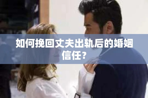 如何挽回丈夫出轨后的婚姻信任？