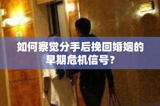 如何察觉分手后挽回婚姻的早期危机信号？