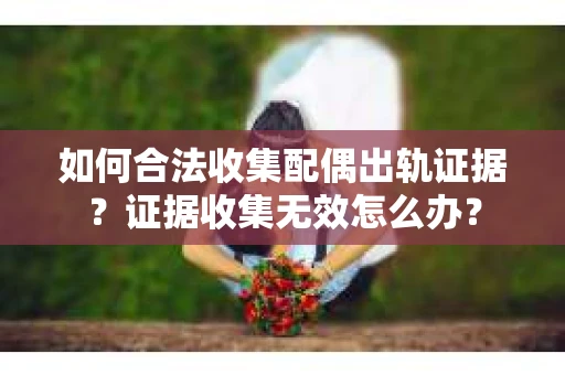 如何合法收集配偶出轨证据？证据收集无效怎么办？