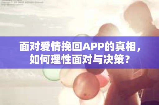 面对爱情挽回APP的真相,如何理性面对与决策? 面对爱情挽回APP的真相,如何理性面对与决策?