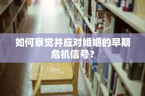 如何察觉并应对婚姻的早期危机信号？