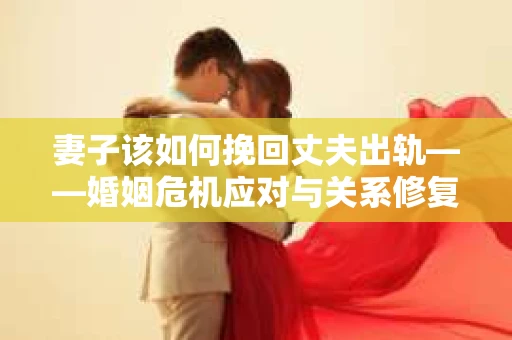妻子该如何挽回丈夫出轨——婚姻危机应对与关系修复全攻略