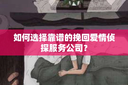 如何选择靠谱的挽回爱情侦探服务公司？