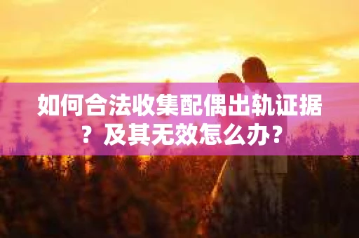 如何合法收集配偶出轨证据？及其无效怎么办？