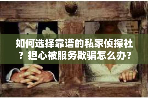 如何选择靠谱的私家侦探社？担心被服务欺骗怎么办？