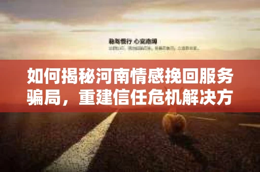 如何揭秘河南情感挽回服务骗局，重建信任危机解决方案？