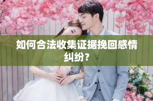 如何合法收集证据挽回感情纠纷？
