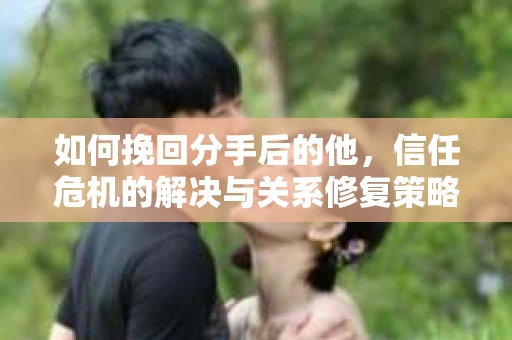 如何挽回分手后的他，信任危机的解决与关系修复策略