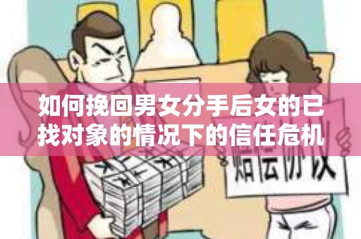 如何挽回男女分手后女的已找对象的情况下的信任危机？
