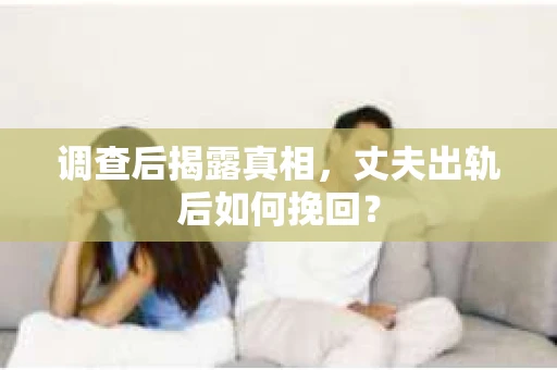 调查后揭露真相，丈夫出轨后如何挽回？