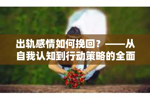 出轨感情如何挽回？——从自我认知到行动策略的全面解析