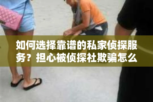 如何选择靠谱的私家侦探服务？担心被侦探社欺骗怎么办？