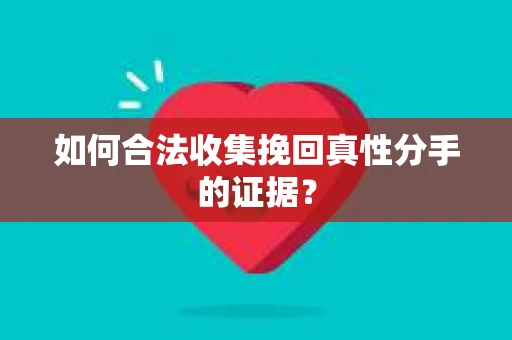 如何合法收集挽回真性分手的证据？
