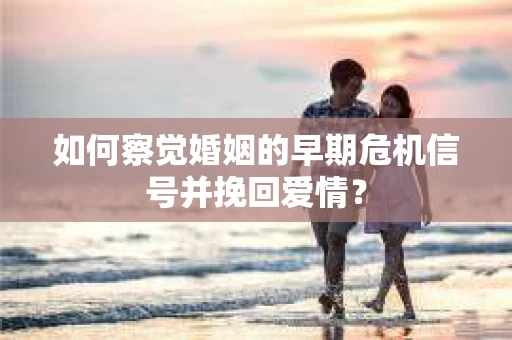 如何察觉婚姻的早期危机信号并挽回爱情？