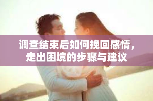 调查结束后如何挽回感情，走出困境的步骤与建议