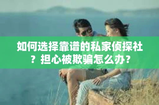 如何选择靠谱的私家侦探社？担心被欺骗怎么办？