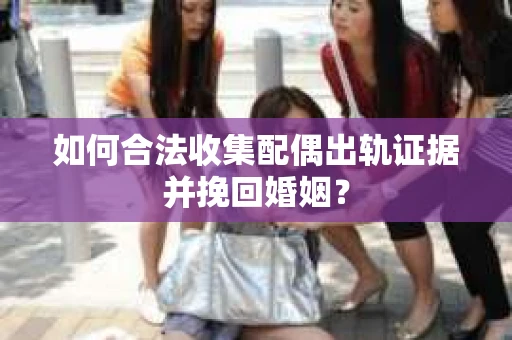 如何合法收集配偶出轨证据并挽回婚姻？