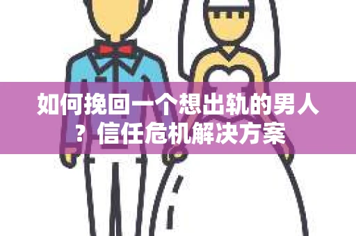 如何挽回一个想出轨的男人？信任危机解决方案