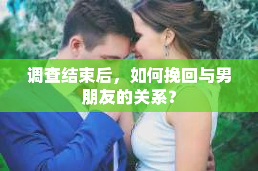 调查结束后，如何挽回与男朋友的关系？