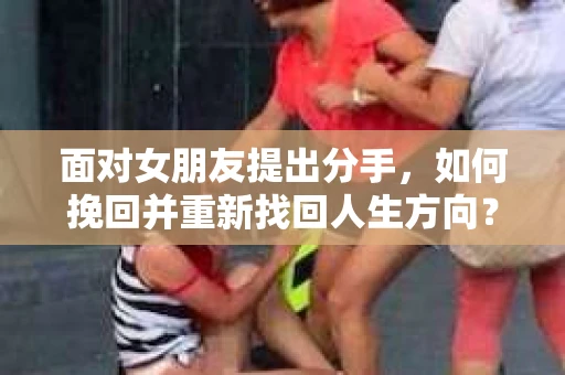 面对女朋友提出分手，如何挽回并重新找回人生方向？