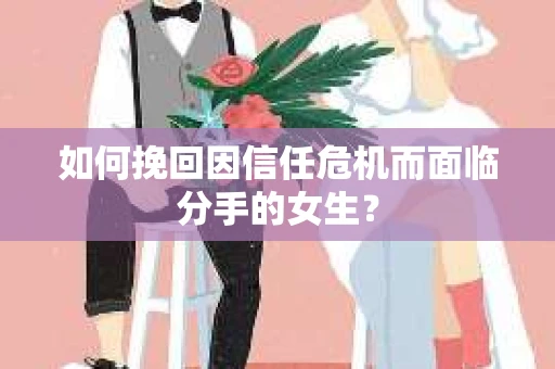 如何挽回因信任危机而面临分手的女生？