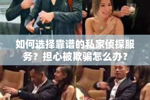 如何选择靠谱的私家侦探服务？担心被欺骗怎么办？