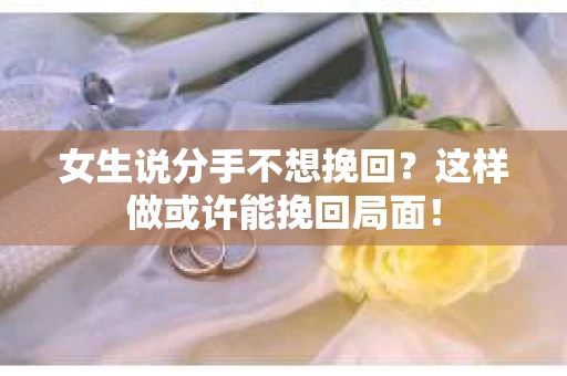 女生说分手不想挽回？这样做或许能挽回局面！