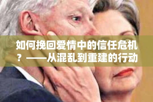 如何挽回爱情中的信任危机？——从混乱到重建的行动指南