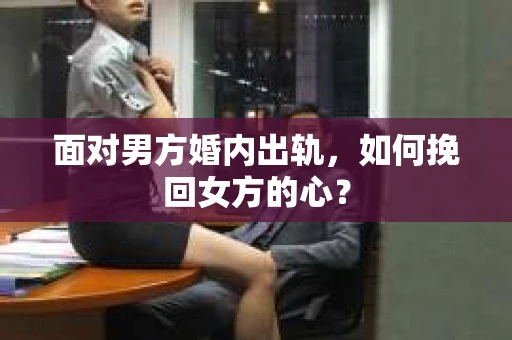 面对男方婚内出轨,如何挽回女方的心? 面对男方婚内出轨,如何挽回女方的心?