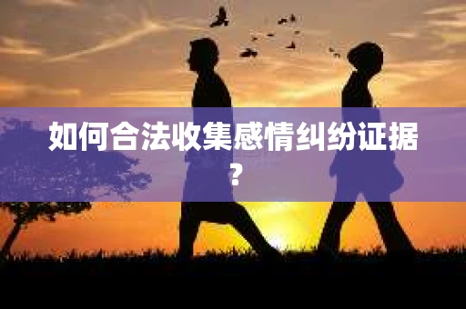 如何合法收集感情纠纷证据？