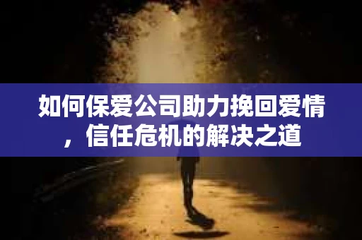 如何保爱公司助力挽回爱情，信任危机的解决之道