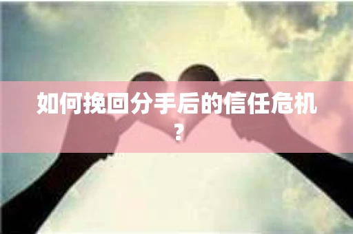 如何挽回分手后的信任危机？