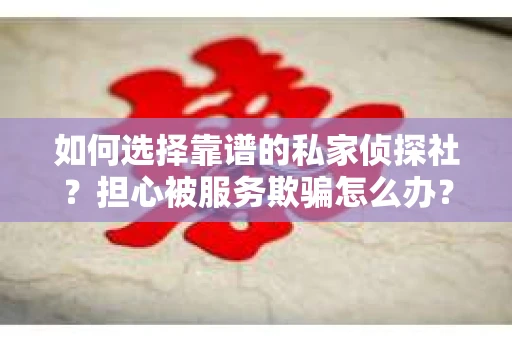 如何选择靠谱的私家侦探社？担心被服务欺骗怎么办？