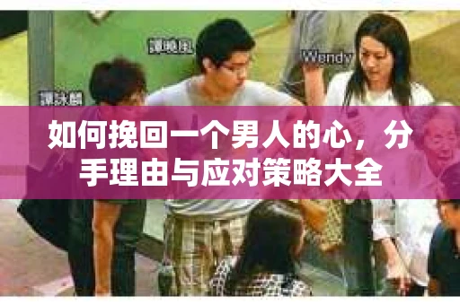 如何挽回一个男人的心，分手理由与应对策略大全