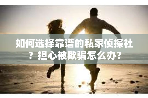 如何选择靠谱的私家侦探社？担心被欺骗怎么办？